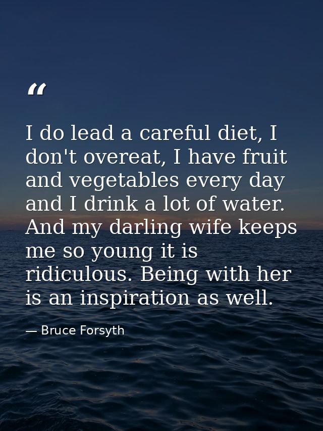 I do lead a careful diet, I don't overeat, I have fruit and vegetables every day and I drink a lot of water. And my darl — Bruce Forsyth