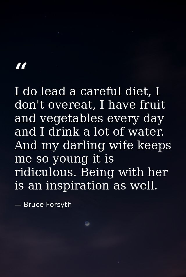 I do lead a careful diet, I don't overeat, I have fruit and vegetables every day and I drink a lot of water. And my darl — Bruce Forsyth
