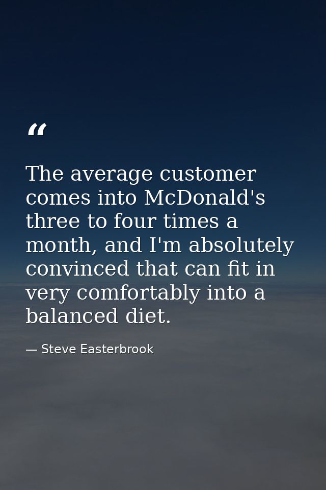 The average customer comes into McDonald's three to four times a month, and I'm absolutely convinced that can fit in ver — Steve Easterbrook