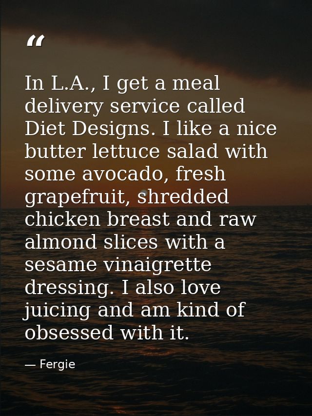 In L.A., I get a meal delivery service called Diet Designs. I like a nice butter lettuce salad with some avocado, fresh  — Fergie
