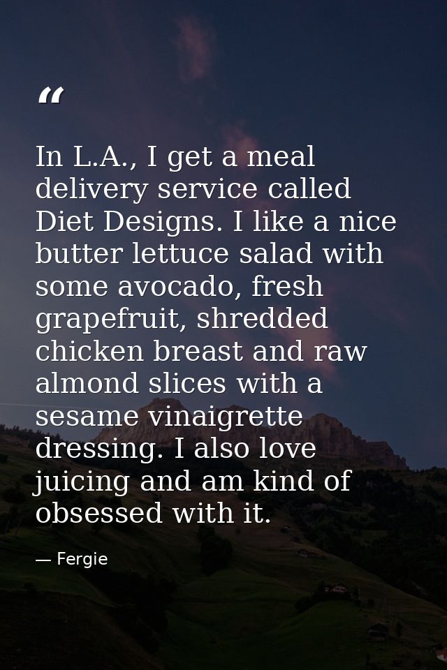 In L.A., I get a meal delivery service called Diet Designs. I like a nice butter lettuce salad with some avocado, fresh  — Fergie