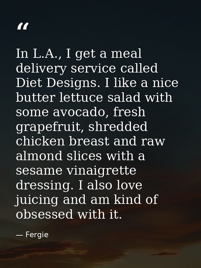 In L.A., I get a meal delivery service called Diet Designs. I like a nice butter lettuce salad with some avocado, fresh  — Fergie