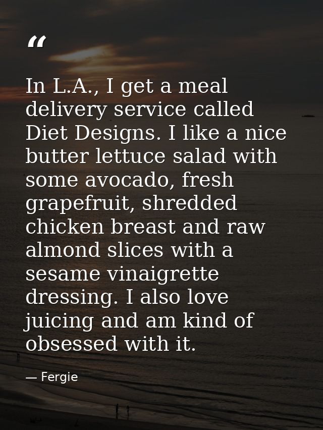 In L.A., I get a meal delivery service called Diet Designs. I like a nice butter lettuce salad with some avocado, fresh  — Fergie
