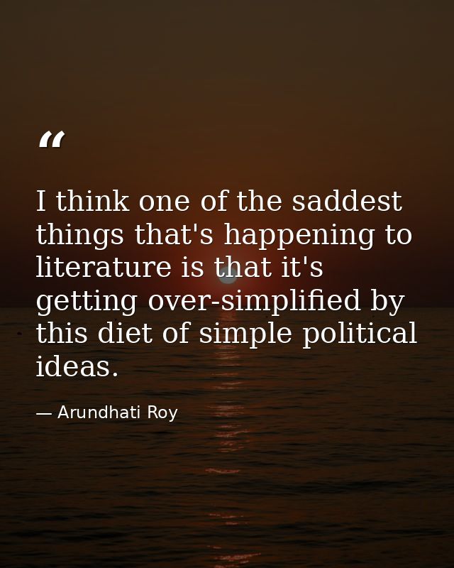 I think one of the saddest things that's happening to literature is that it's getting over-simplified by this diet of si — Arundhati Roy
