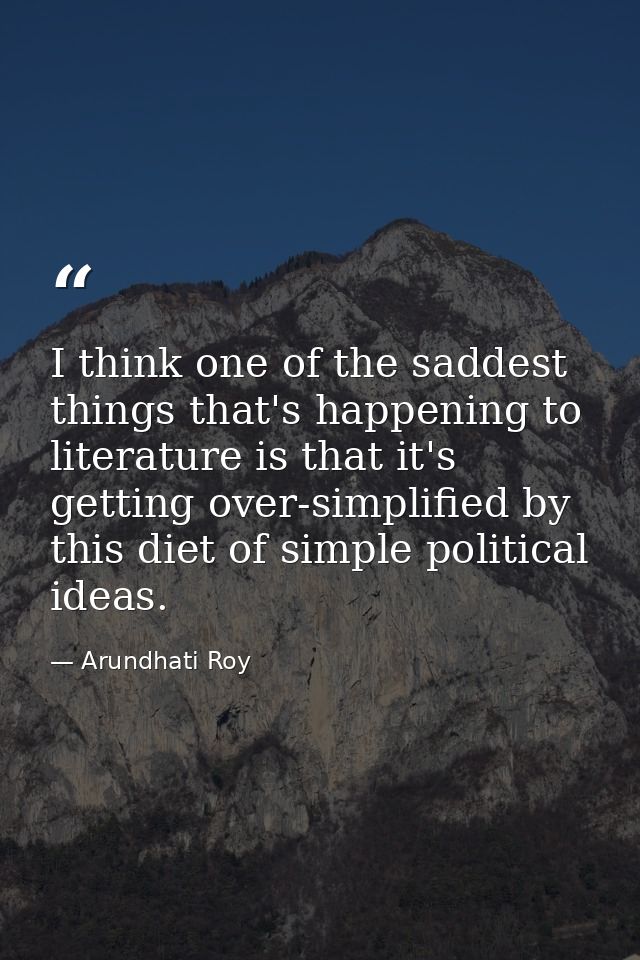 I think one of the saddest things that's happening to literature is that it's getting over-simplified by this diet of si — Arundhati Roy