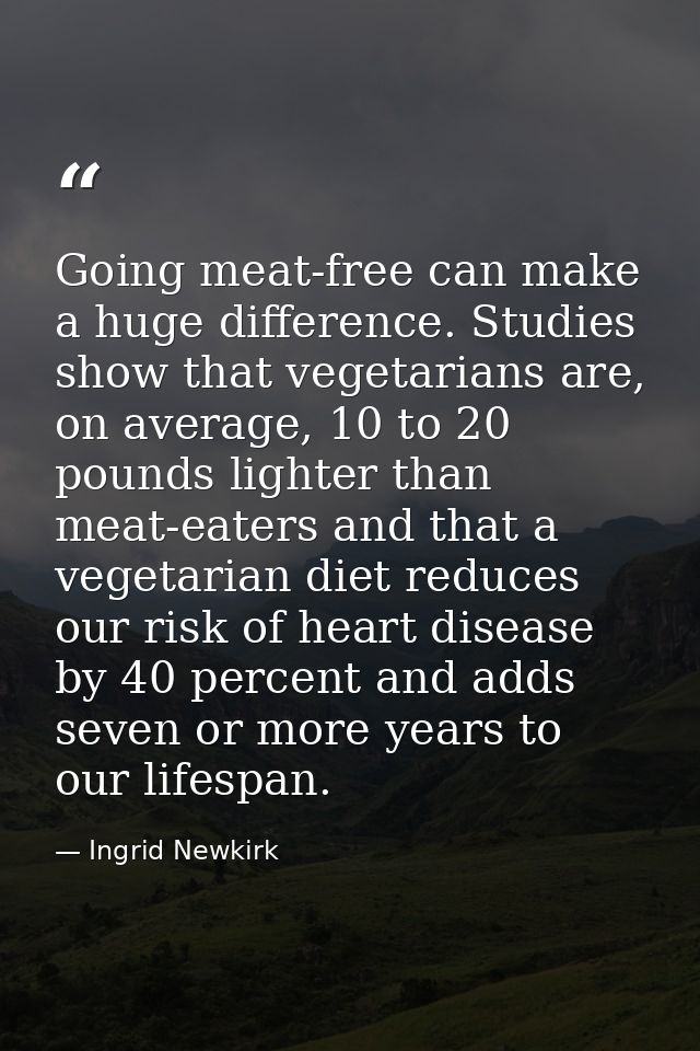 Going meat-free can make a huge difference. Studies show that vegetarians are, on average, 10 to 20 pounds lighter than  — Ingrid Newkirk