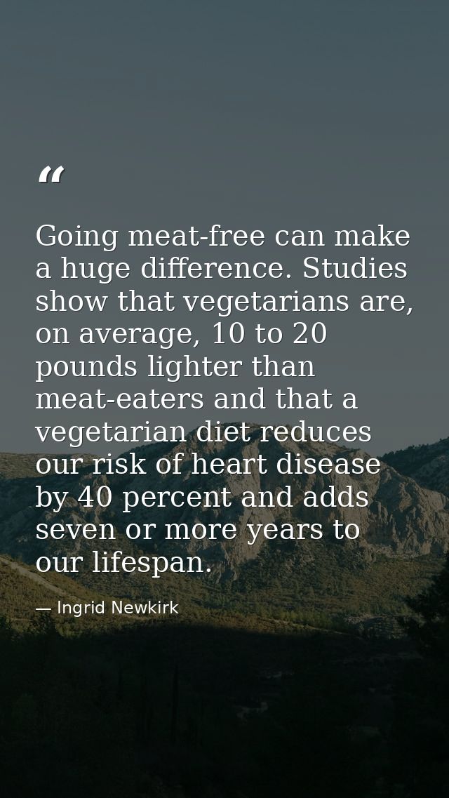 Going meat-free can make a huge difference. Studies show that vegetarians are, on average, 10 to 20 pounds lighter than  — Ingrid Newkirk