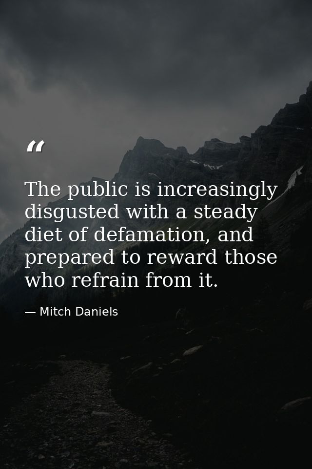 The public is increasingly disgusted with a steady diet of defamation, and prepared to reward those who refrain from it. — Mitch Daniels