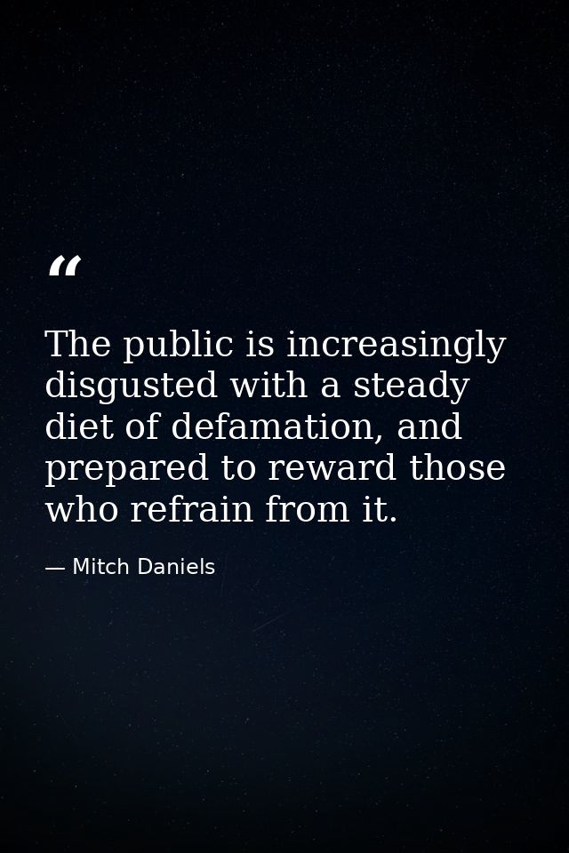 The public is increasingly disgusted with a steady diet of defamation, and prepared to reward those who refrain from it. — Mitch Daniels