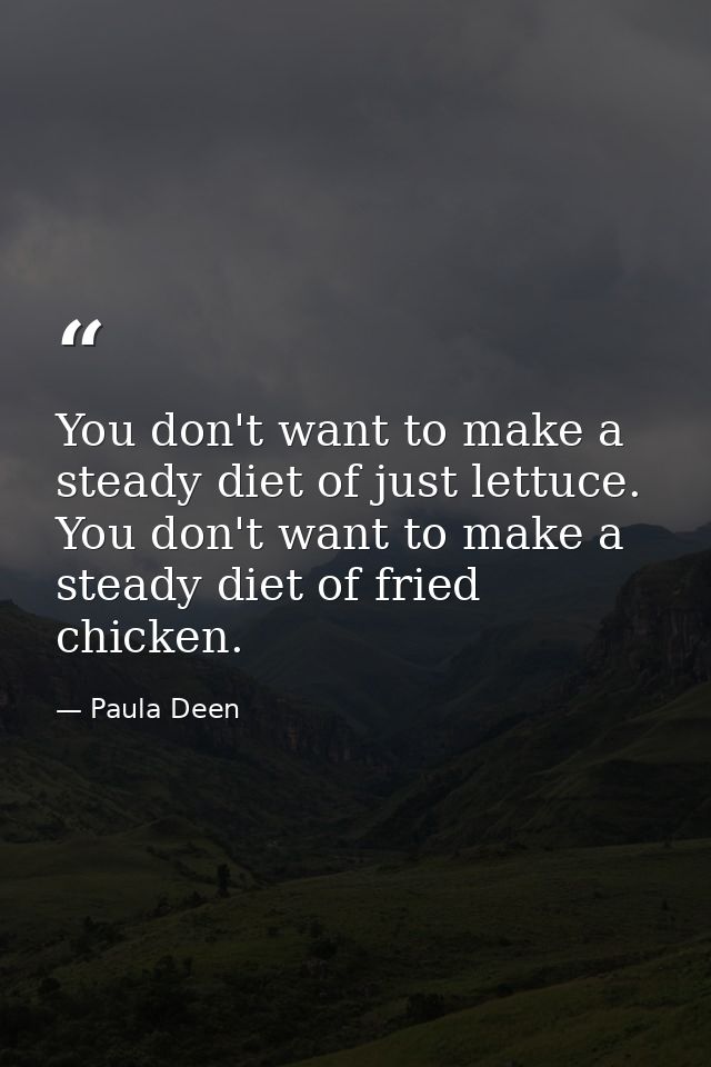 You don't want to make a steady diet of just lettuce. You don't want to make a steady diet of fried chicken. — Paula Deen