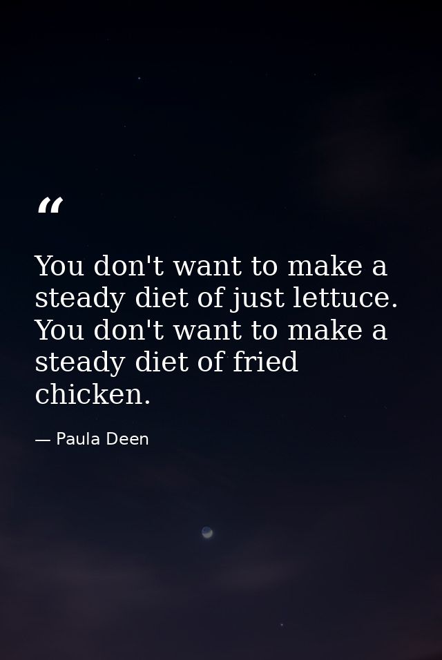 You don't want to make a steady diet of just lettuce. You don't want to make a steady diet of fried chicken. — Paula Deen
