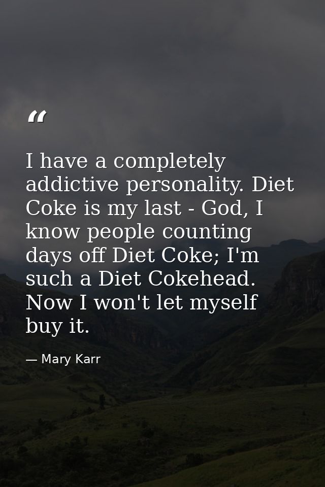 I have a completely addictive personality. Diet Coke is my last - God, I know people counting days off Diet Coke; I'm su — Mary Karr