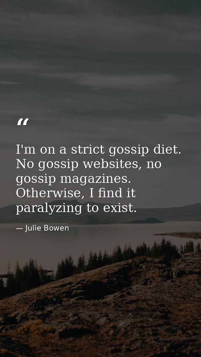 I'm on a strict gossip diet. No gossip websites, no gossip magazines. Otherwise, I find it paralyzing to exist. — Julie Bowen