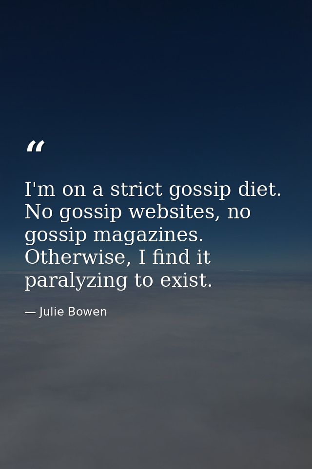 I'm on a strict gossip diet. No gossip websites, no gossip magazines. Otherwise, I find it paralyzing to exist. — Julie Bowen
