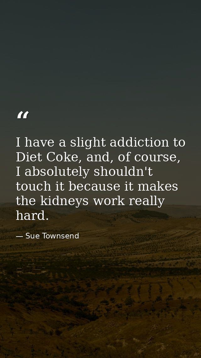 I have a slight addiction to Diet Coke, and, of course, I absolutely shouldn't touch it because it makes the kidneys wor — Sue Townsend