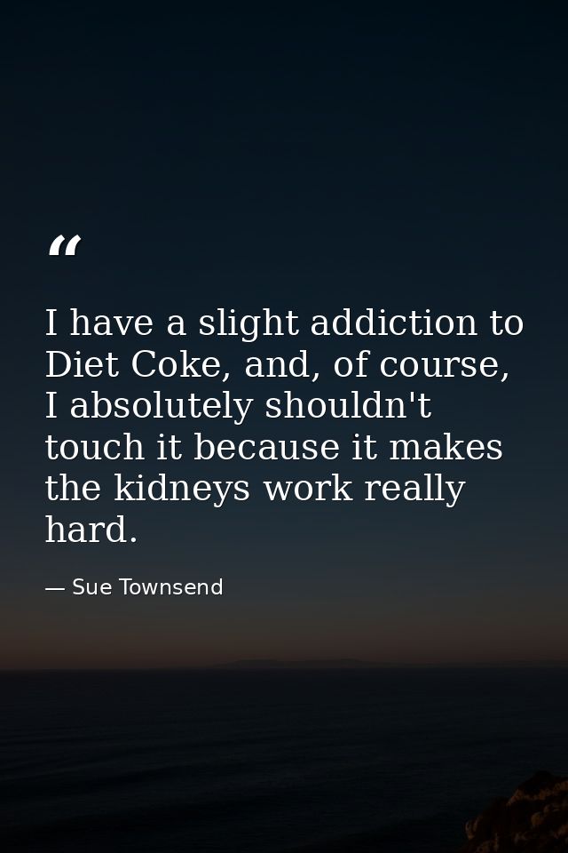 I have a slight addiction to Diet Coke, and, of course, I absolutely shouldn't touch it because it makes the kidneys wor — Sue Townsend