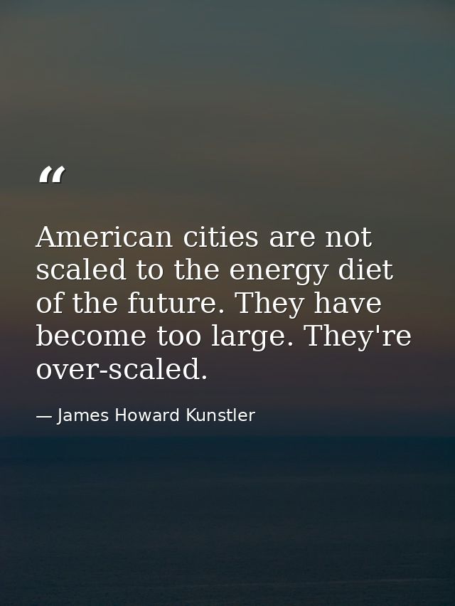 American cities are not scaled to the energy diet of the future. They have become too large. They're over-scaled. — James Howard Kunstler