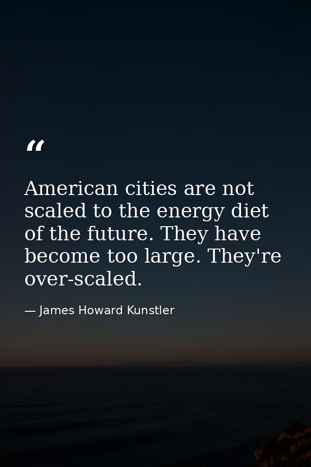 American cities are not scaled to the energy diet of the future. They have become too large. They're over-scaled. — James Howard Kunstler