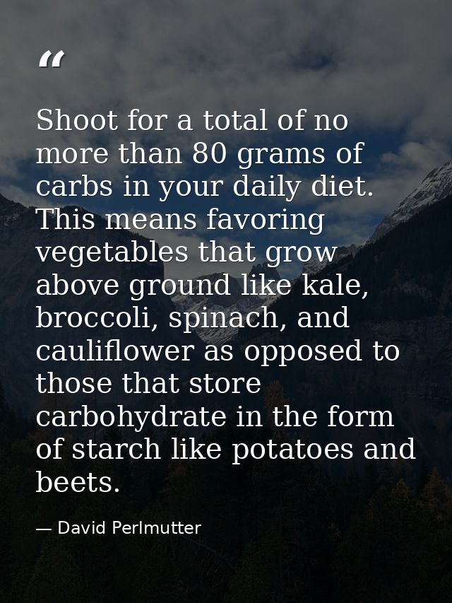 Shoot for a total of no more than 80 grams of carbs in your daily diet. This means favoring vegetables that grow above g — David Perlmutter