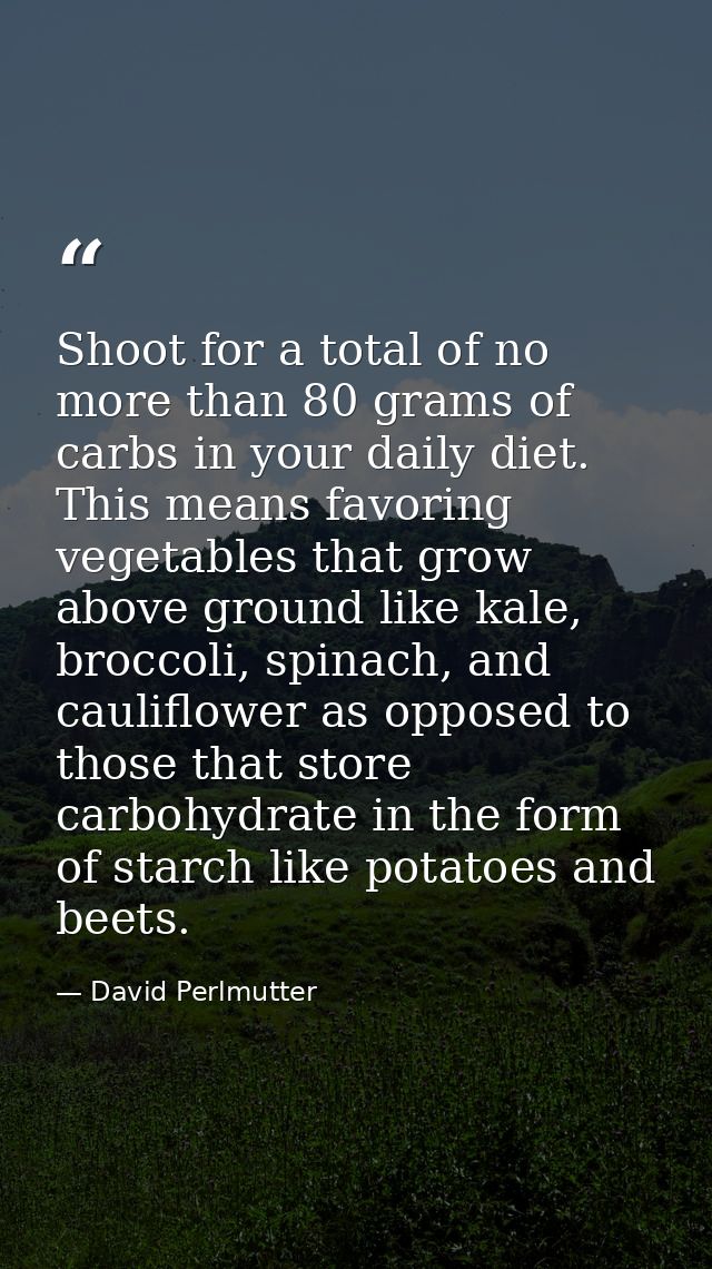Shoot for a total of no more than 80 grams of carbs in your daily diet. This means favoring vegetables that grow above g — David Perlmutter