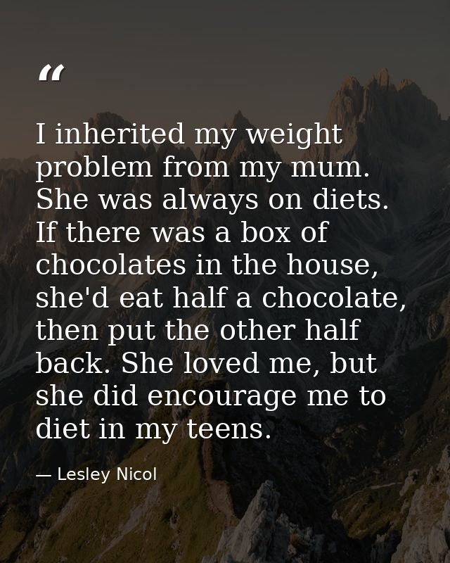 I inherited my weight problem from my mum. She was always on diets. If there was a box of chocolates in the house, she'd — Lesley Nicol