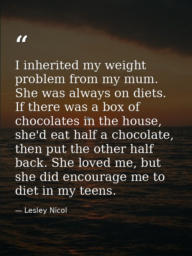 I inherited my weight problem from my mum. She was always on diets. If there was a box of chocolates in the house, she'd — Lesley Nicol