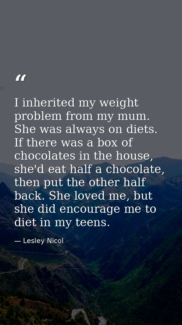 I inherited my weight problem from my mum. She was always on diets. If there was a box of chocolates in the house, she'd — Lesley Nicol
