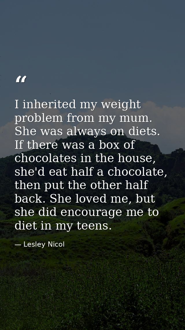 I inherited my weight problem from my mum. She was always on diets. If there was a box of chocolates in the house, she'd — Lesley Nicol