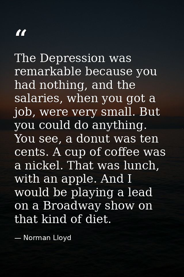 The Depression was remarkable because you had nothing, and the salaries, when you got a job, were very small. But you co — Norman Lloyd