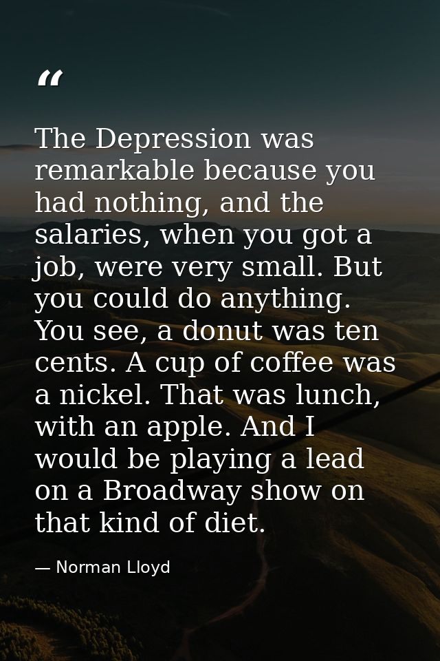The Depression was remarkable because you had nothing, and the salaries, when you got a job, were very small. But you co — Norman Lloyd