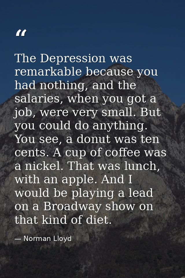 The Depression was remarkable because you had nothing, and the salaries, when you got a job, were very small. But you co — Norman Lloyd
