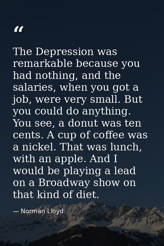 The Depression was remarkable because you had nothing, and the salaries, when you got a job, were very small. But you co — Norman Lloyd