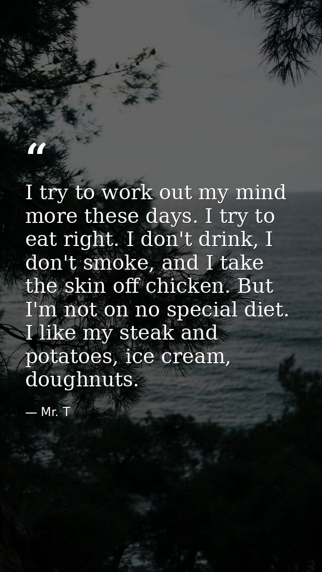 I try to work out my mind more these days. I try to eat right. I don't drink, I don't smoke, and I take the skin off chi — Mr. T