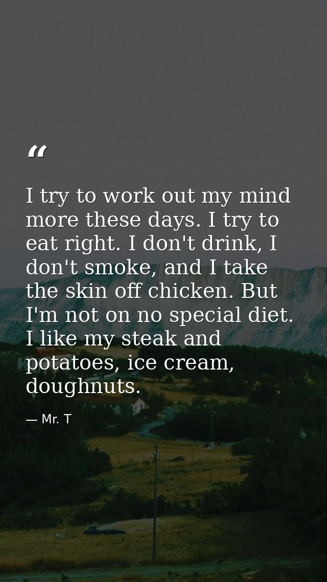 I try to work out my mind more these days. I try to eat right. I don't drink, I don't smoke, and I take the skin off chi — Mr. T
