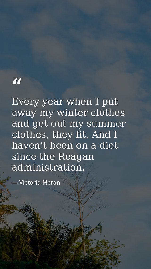 Every year when I put away my winter clothes and get out my summer clothes, they fit. And I haven't been on a diet since — Victoria Moran
