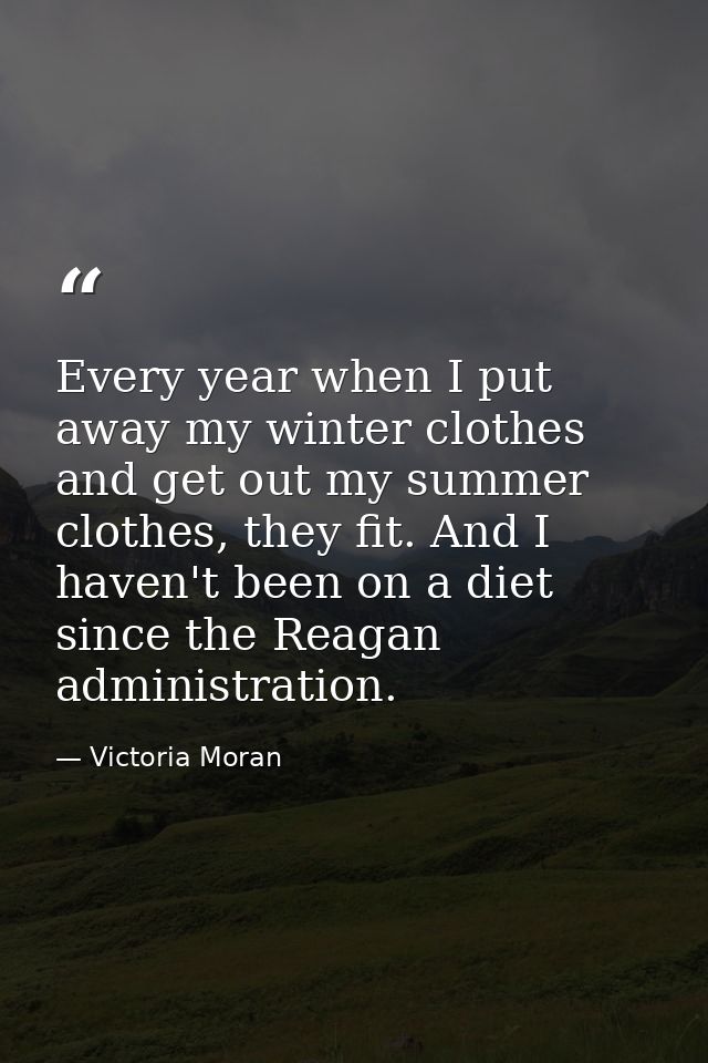 Every year when I put away my winter clothes and get out my summer clothes, they fit. And I haven't been on a diet since — Victoria Moran