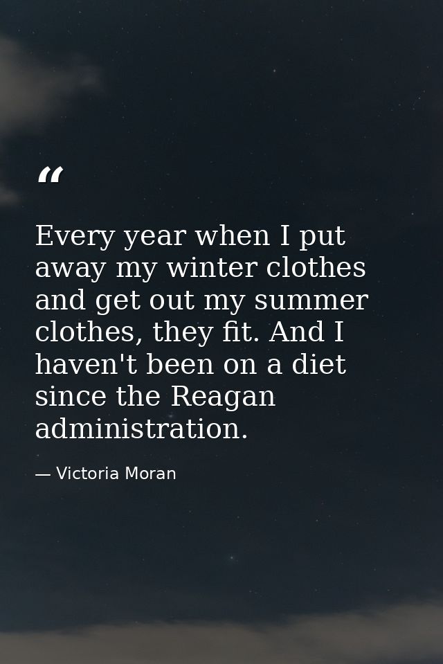 Every year when I put away my winter clothes and get out my summer clothes, they fit. And I haven't been on a diet since — Victoria Moran