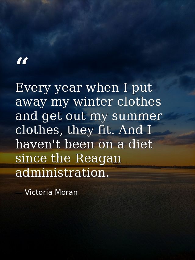 Every year when I put away my winter clothes and get out my summer clothes, they fit. And I haven't been on a diet since — Victoria Moran