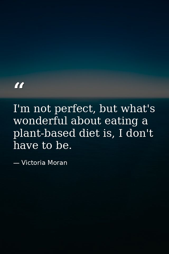 I'm not perfect, but what's wonderful about eating a plant-based diet is, I don't have to be. — Victoria Moran