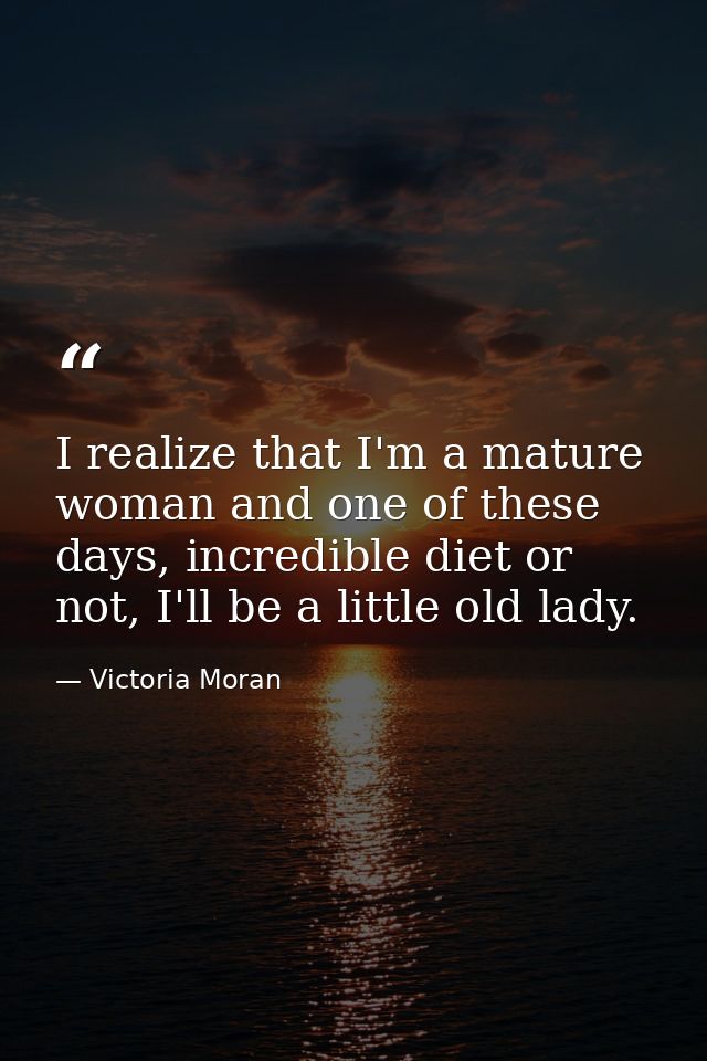 I realize that I'm a mature woman and one of these days, incredible diet or not, I'll be a little old lady. — Victoria Moran