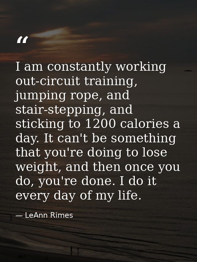 I am constantly working out-circuit training, jumping rope, and stair-stepping, and sticking to 1200 calories a day. It  — LeAnn Rimes