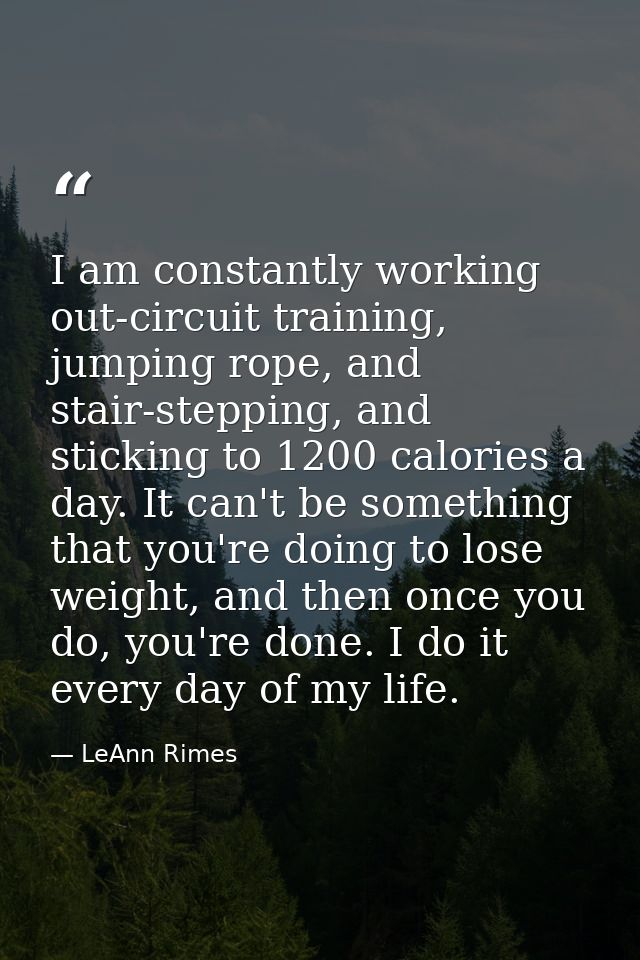 I am constantly working out-circuit training, jumping rope, and stair-stepping, and sticking to 1200 calories a day. It  — LeAnn Rimes