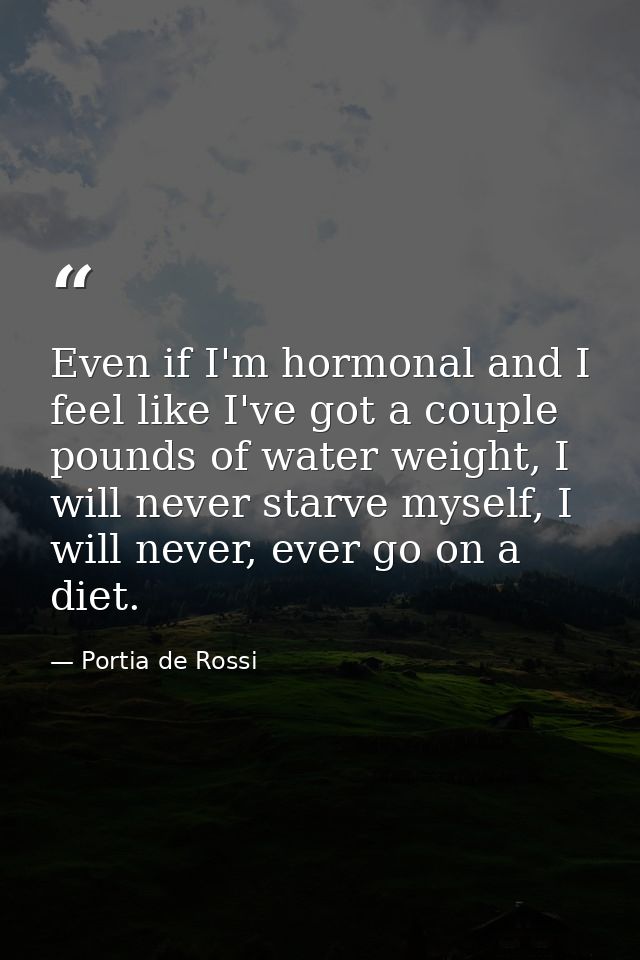 Even if I'm hormonal and I feel like I've got a couple pounds of water weight, I will never starve myself, I will never, — Portia de Rossi