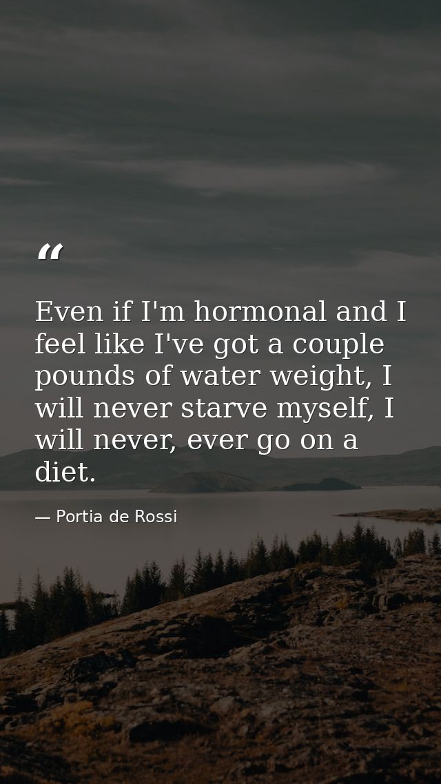 Even if I'm hormonal and I feel like I've got a couple pounds of water weight, I will never starve myself, I will never, — Portia de Rossi
