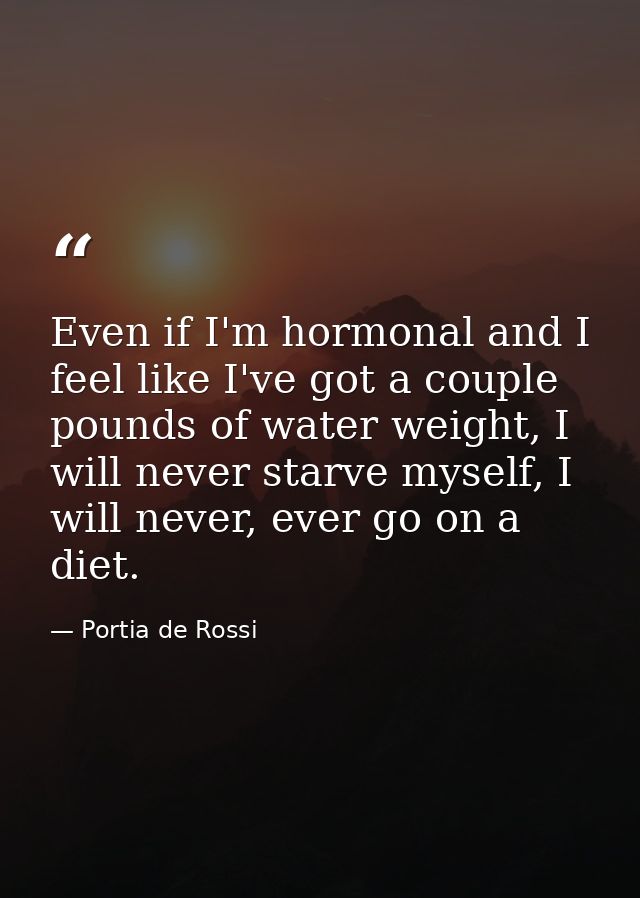 Even if I'm hormonal and I feel like I've got a couple pounds of water weight, I will never starve myself, I will never, — Portia de Rossi