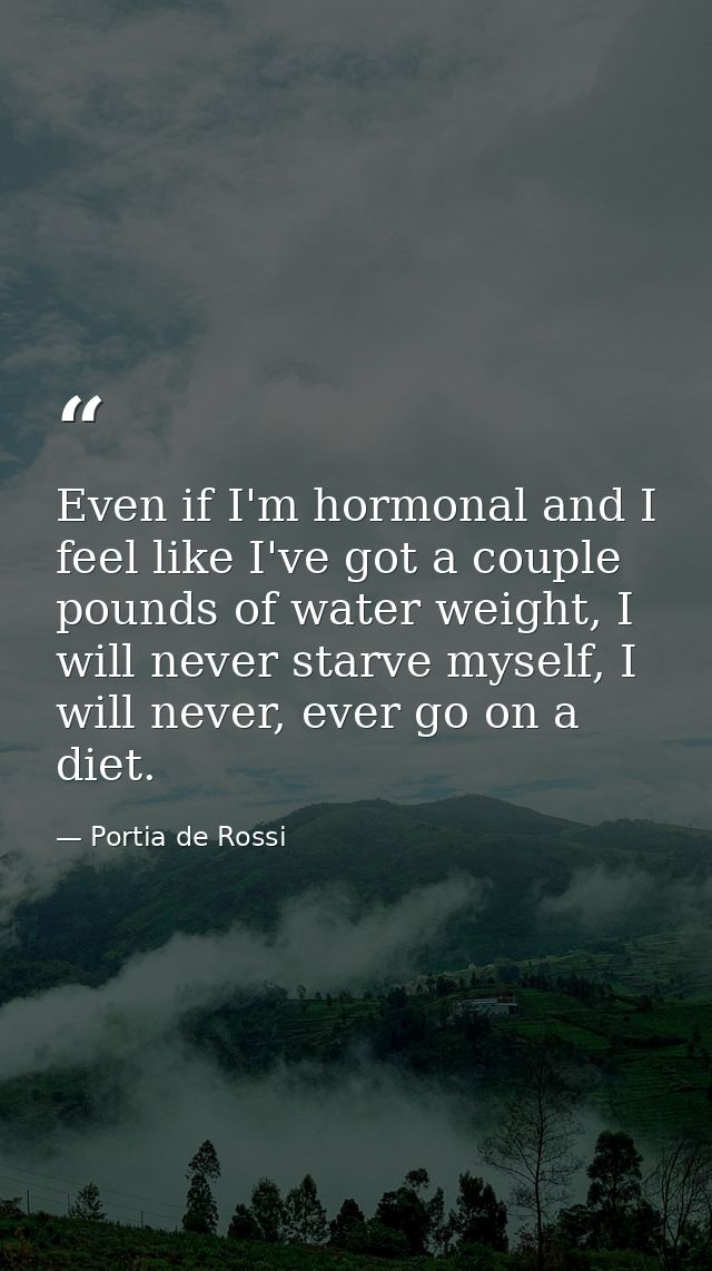 Even if I'm hormonal and I feel like I've got a couple pounds of water weight, I will never starve myself, I will never, — Portia de Rossi