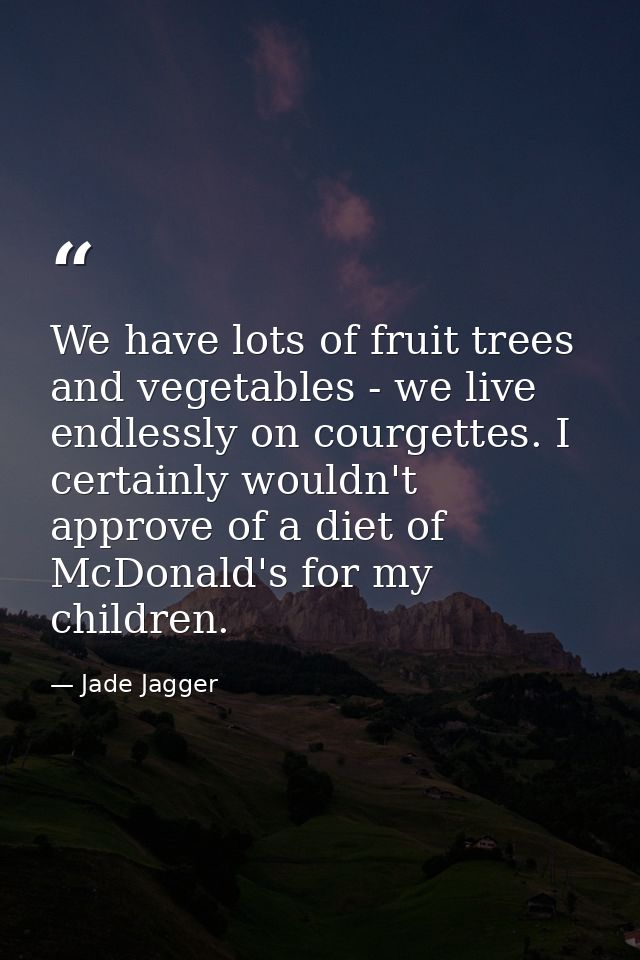 We have lots of fruit trees and vegetables - we live endlessly on courgettes. I certainly wouldn't approve of a diet of  — Jade Jagger