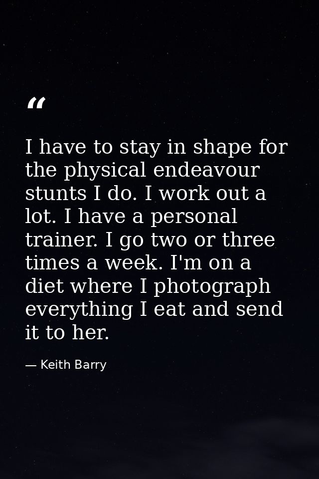 I have to stay in shape for the physical endeavour stunts I do. I work out a lot. I have a personal trainer. I go two or — Keith Barry