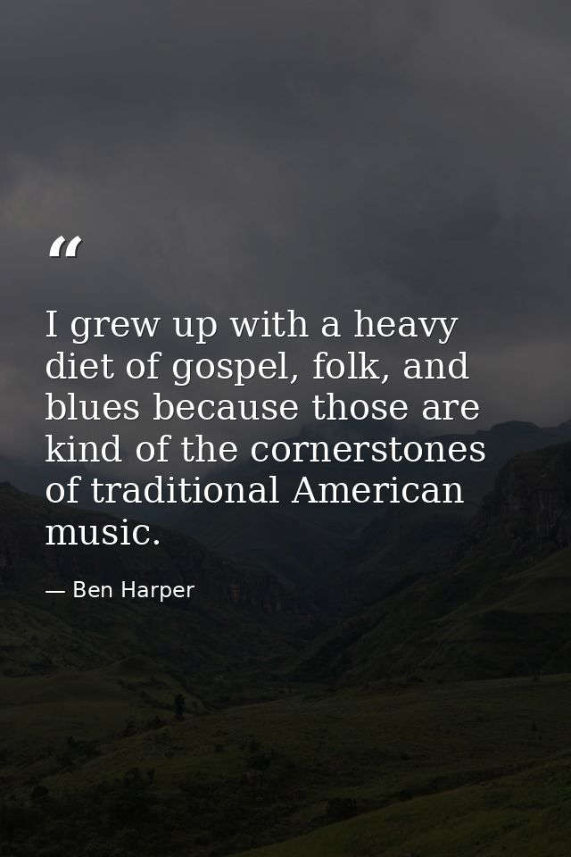 I grew up with a heavy diet of gospel, folk, and blues because those are kind of the cornerstones of traditional America — Ben Harper