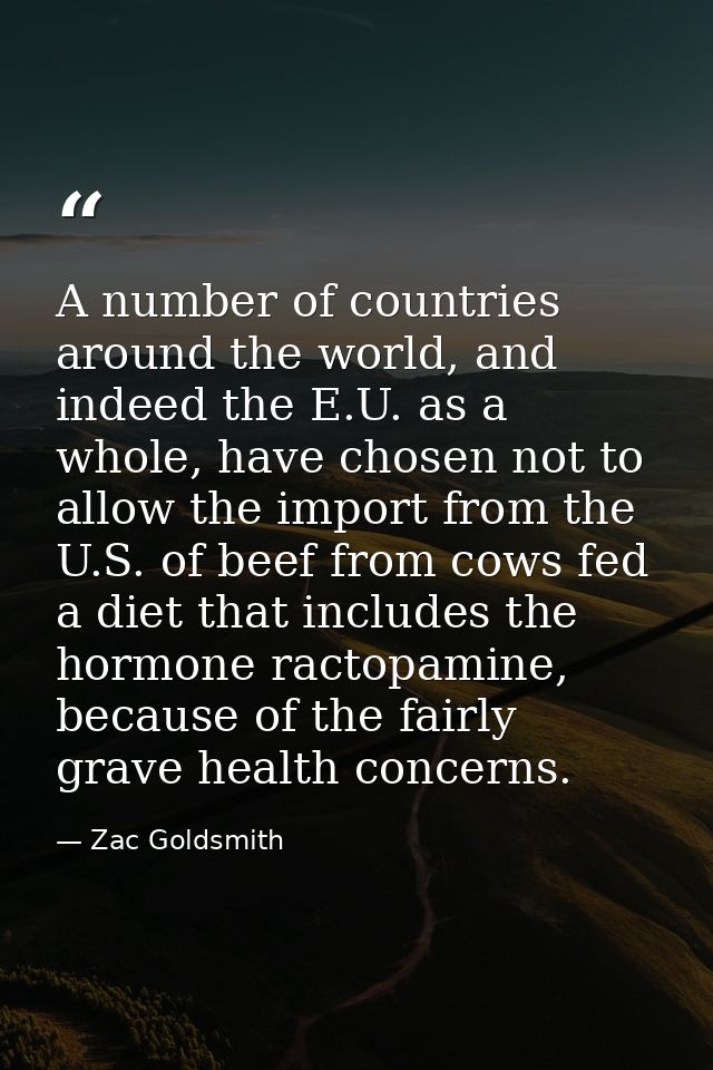 A number of countries around the world, and indeed the E.U. as a whole, have chosen not to allow the import from the U.S — Zac Goldsmith
